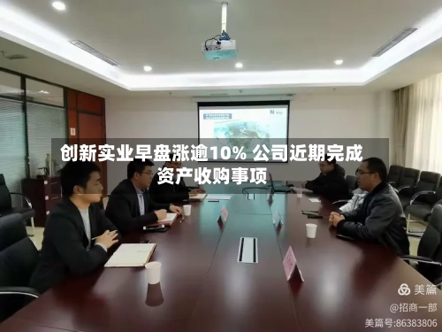 创新实业早盘涨逾10% 公司近期完成资产收购事项