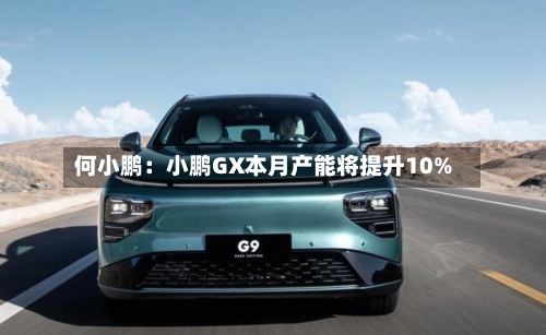 何小鹏：小鹏GX本月产能将提升10%