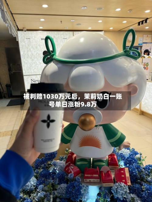 被判赔1030万元后	，茉莉奶白一账号单日涨粉9.8万-第2张图片