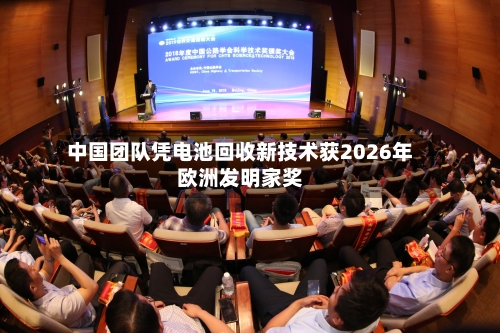 中国团队凭电池回收新技术获2026年欧洲发明家奖
