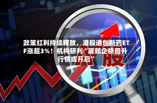 政策红利持续释放，港股通创新药ETF涨超3%！机构研判“底部企稳回升行情或开启”