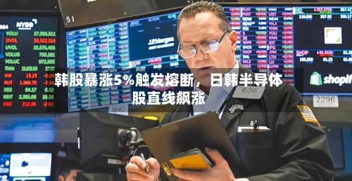 韩股暴涨5%触发熔断，日韩半导体股直线飙涨