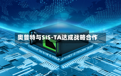 奥普特与SIS-TA达成战略合作-第2张图片