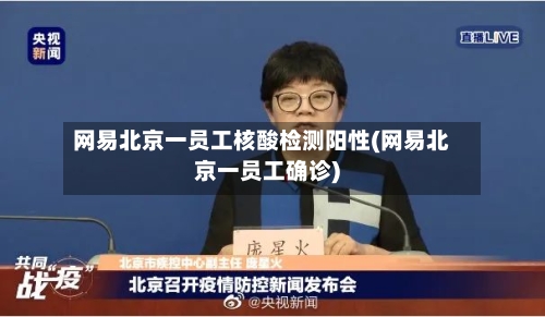 网易北京一员工核酸检测阳性(网易北京一员工确诊)