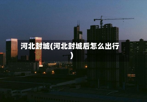 河北封城(河北封城后怎么出行)