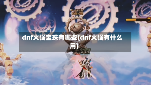 dnf火强宝珠有哪些(dnf火强有什么用)