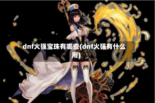 dnf火强宝珠有哪些(dnf火强有什么用)-第2张图片