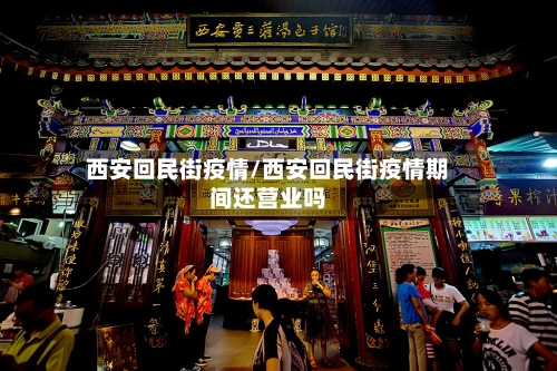西安回民街疫情/西安回民街疫情期间还营业吗-第2张图片