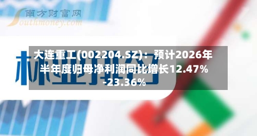 大连重工(002204.SZ)：预计2026年半年度归母净利润同比增长12.47%-23.36%