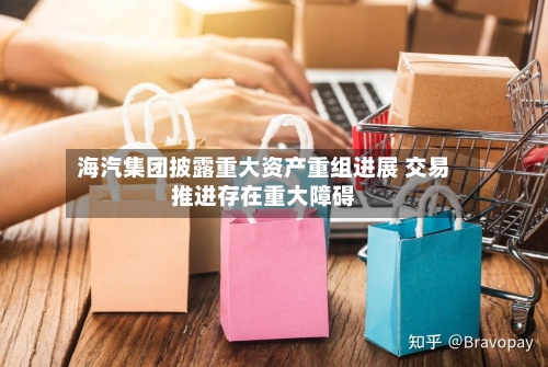 海汽集团披露重大资产重组进展 交易推进存在重大障碍-第2张图片