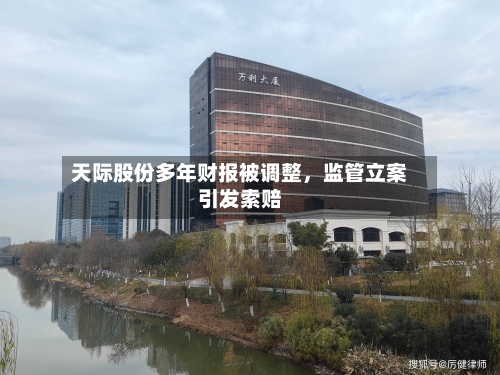 天际股份多年财报被调整，监管立案引发索赔-第2张图片