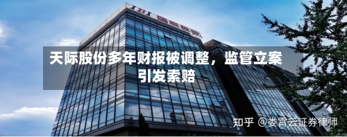 天际股份多年财报被调整，监管立案引发索赔