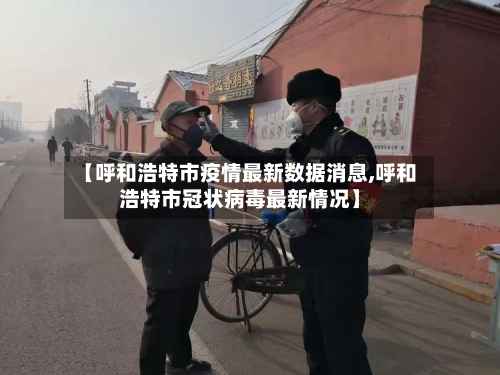 【呼和浩特市疫情最新数据消息,呼和浩特市冠状病毒最新情况】