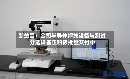 新益昌：公司半导体焊线设备与测试分选设备正积极批量交付中