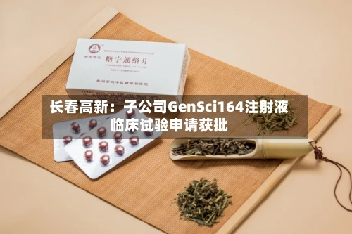 长春高新：子公司GenSci164注射液临床试验申请获批
