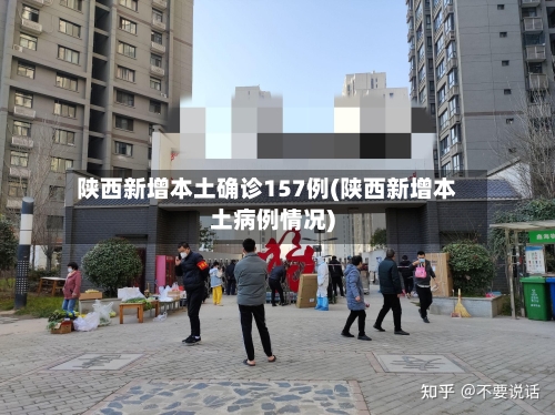 陕西新增本土确诊157例(陕西新增本土病例情况)