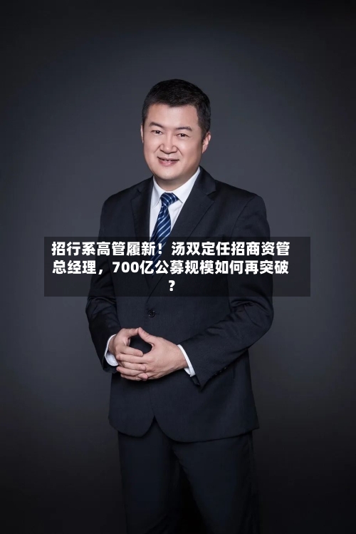 招行系高管履新！汤双定任招商资管总经理，700亿公募规模如何再突破？-第2张图片