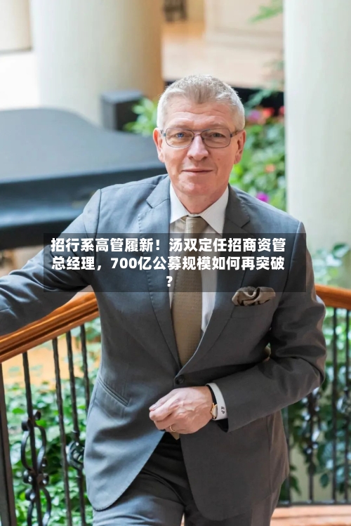 招行系高管履新！汤双定任招商资管总经理，700亿公募规模如何再突破？