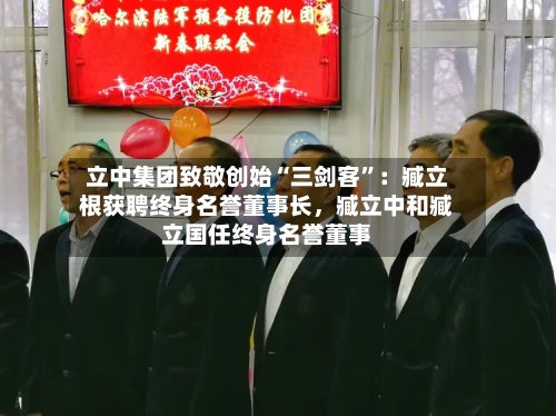 立中集团致敬创始“三剑客”：臧立根获聘终身名誉董事长，臧立中和臧立国任终身名誉董事-第2张图片