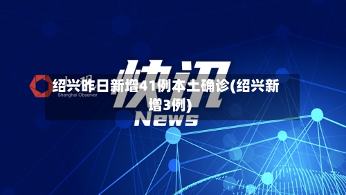 绍兴昨日新增41例本土确诊(绍兴新增3例)
