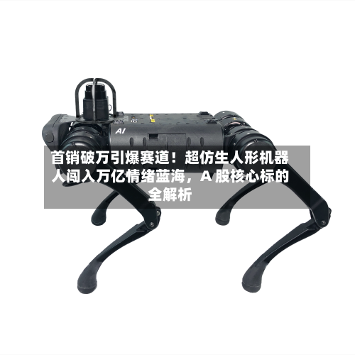 首销破万引爆赛道！超仿生人形机器人闯入万亿情绪蓝海，A 股核心标的全解析-第2张图片