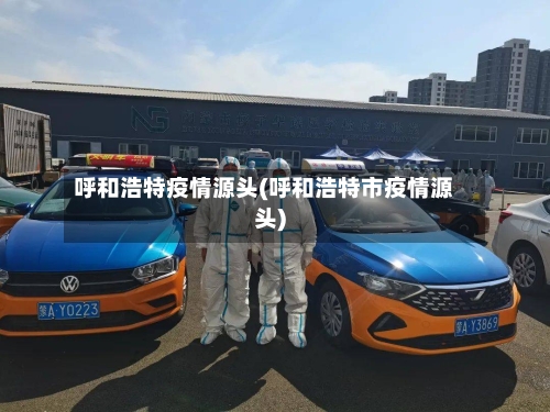 呼和浩特疫情源头(呼和浩特市疫情源头)