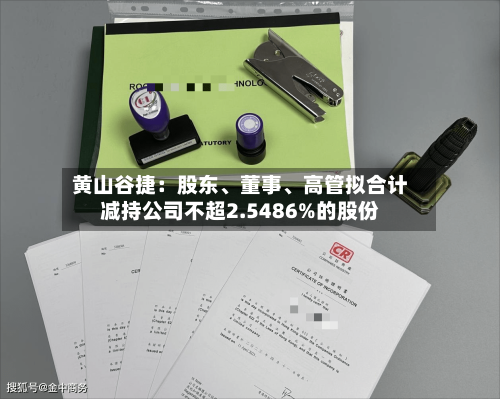 黄山谷捷：股东、董事	、高管拟合计减持公司不超2.5486%的股份-第3张图片