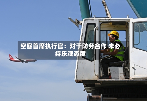 空客首席执行官：对于防务合作 未必持乐观态度-第2张图片