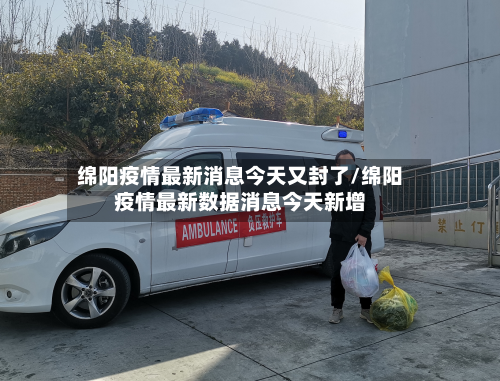 绵阳疫情最新消息今天又封了/绵阳疫情最新数据消息今天新增