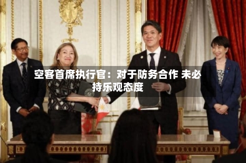 空客首席执行官：对于防务合作 未必持乐观态度