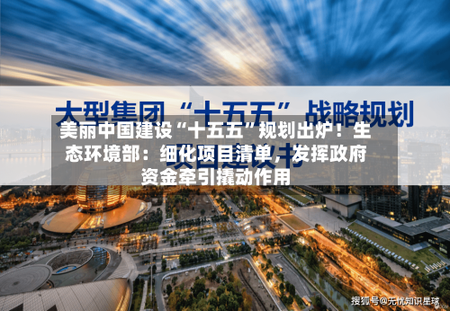 美丽中国建设“十五五”规划出炉！生态环境部：细化项目清单，发挥政府资金牵引撬动作用-第2张图片