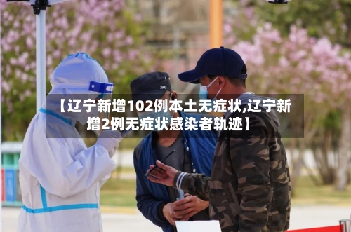 【辽宁新增102例本土无症状,辽宁新增2例无症状感染者轨迹】