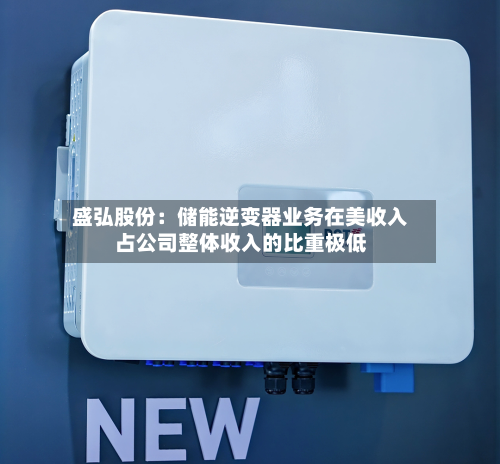 盛弘股份：储能逆变器业务在美收入占公司整体收入的比重极低-第2张图片