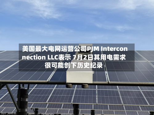 美国最大电网运营公司PJM Interconnection LLC表示 7月2日其用电需求很可能创下历史纪录