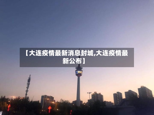 【大连疫情最新消息封城,大连疫情最新公布】-第2张图片