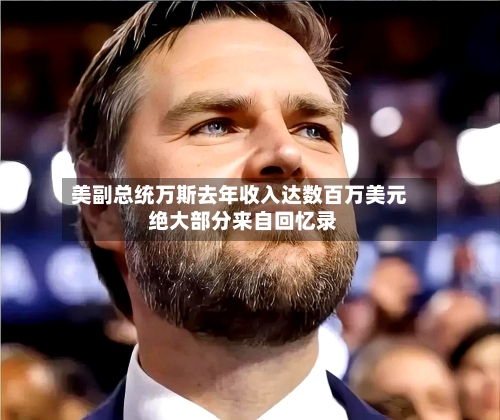 美副总统万斯去年收入达数百万美元 绝大部分来自回忆录-第2张图片