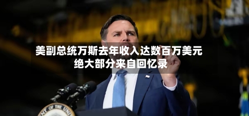 美副总统万斯去年收入达数百万美元 绝大部分来自回忆录