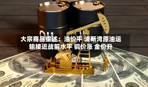 大宗商品综述:油价平 波斯湾原油运输接近战前水平 铜价涨 金价升-第2张图片