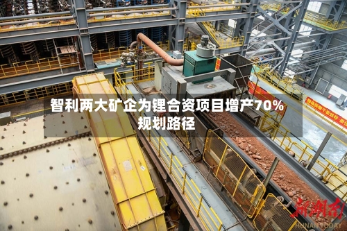 智利两大矿企为锂合资项目增产70%规划路径-第2张图片
