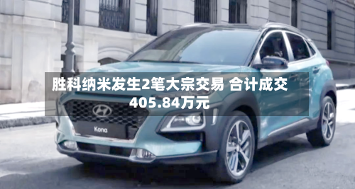 胜科纳米发生2笔大宗交易 合计成交405.84万元