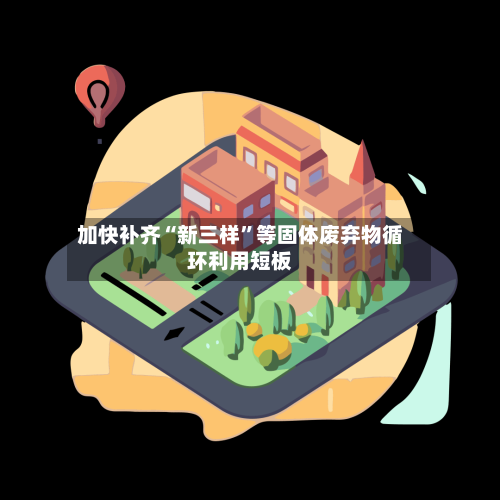 加快补齐“新三样”等固体废弃物循环利用短板
