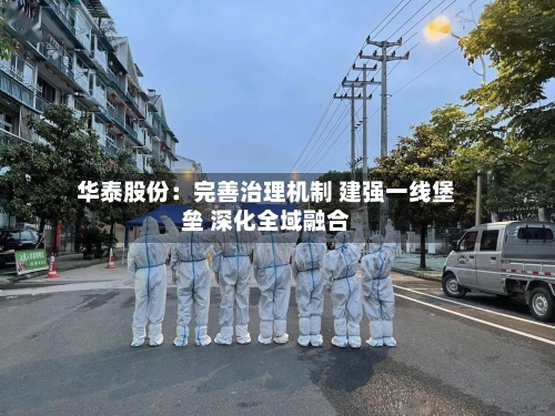 华泰股份：完善治理机制 建强一线堡垒 深化全域融合