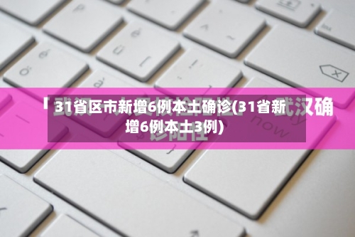 31省区市新增6例本土确诊(31省新增6例本土3例)