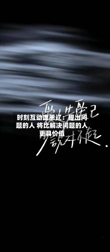 时刻互动庞恩辽：提出问题的人 将比解决问题的人更具价值-第3张图片