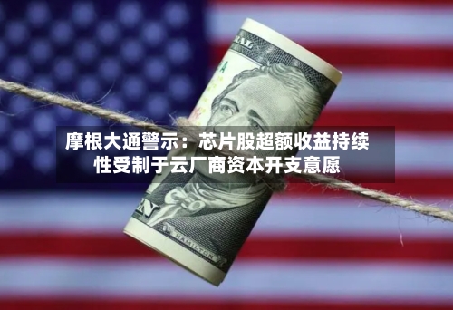 摩根大通警示：芯片股超额收益持续性受制于云厂商资本开支意愿