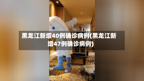 黑龙江新增40例确诊病例(黑龙江新增47例确诊病例)