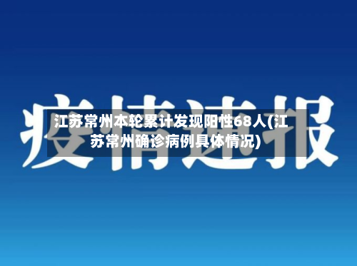 江苏常州本轮累计发现阳性68人(江苏常州确诊病例具体情况)-第3张图片