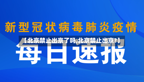 【北京禁止出京了吗,北京禁止出京?】