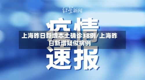 上海昨日新增本土确诊38例/上海昨日新增疑似病例-第2张图片