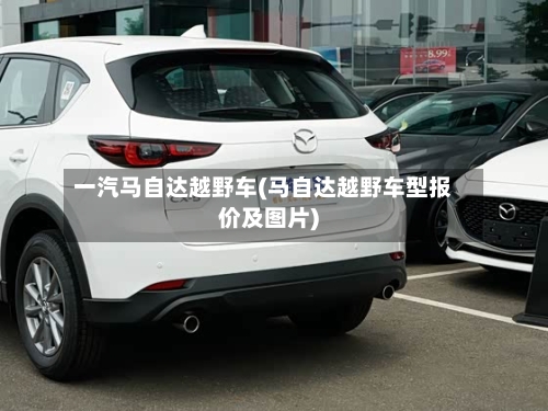 一汽马自达越野车(马自达越野车型报价及图片)